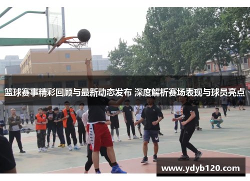 篮球赛事精彩回顾与最新动态发布 深度解析赛场表现与球员亮点 篮球赛事精彩回顾与最新动态发布 深度解析赛场表现与球员亮点