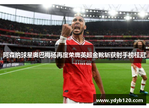 阿森纳球星奥巴梅杨再度荣膺英超金靴斩获射手榜桂冠