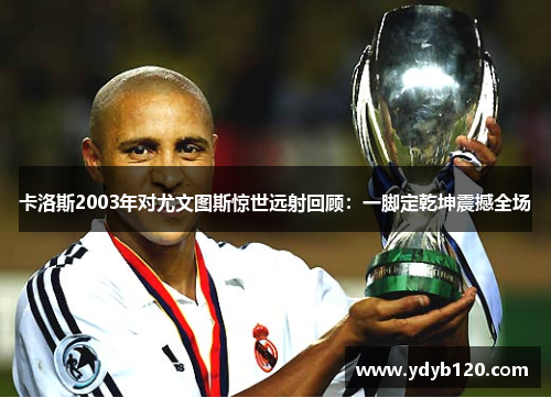 卡洛斯2003年对尤文图斯惊世远射回顾：一脚定乾坤震撼全场