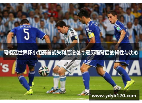 阿根廷世界杯小组赛首战失利后逆袭夺冠历程背后的韧性与决心