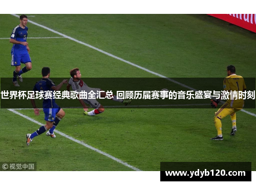 世界杯足球赛经典歌曲全汇总 回顾历届赛事的音乐盛宴与激情时刻