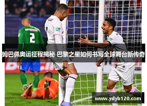 姆巴佩奥运征程揭秘 巴黎之星如何书写全球舞台新传奇
