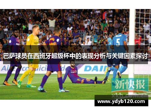 巴萨球员在西班牙超级杯中的表现分析与关键因素探讨