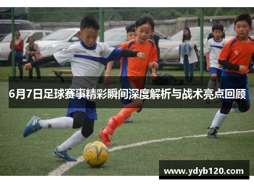 6月7日足球赛事精彩瞬间深度解析与战术亮点回顾