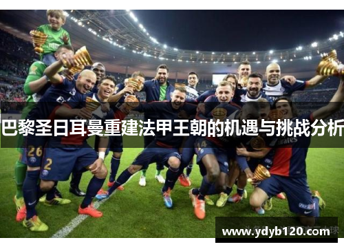 巴黎圣日耳曼重建法甲王朝的机遇与挑战分析