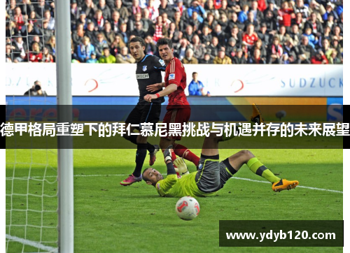 德甲格局重塑下的拜仁慕尼黑挑战与机遇并存的未来展望 德甲格局重塑下的拜仁慕尼黑挑战与机遇并存的未来展望
