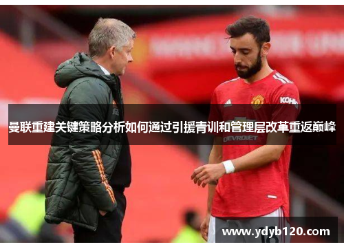 曼联重建关键策略分析如何通过引援青训和管理层改革重返巅峰