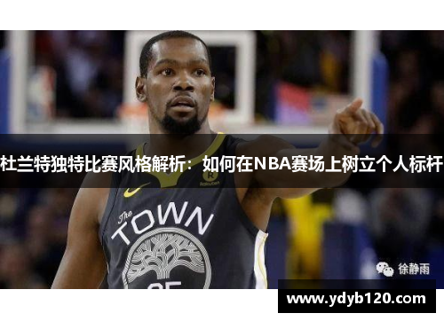 杜兰特独特比赛风格解析：如何在NBA赛场上树立个人标杆