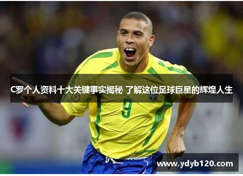C罗个人资料十大关键事实揭秘 了解这位足球巨星的辉煌人生