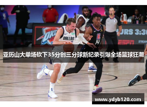 亚历山大单场砍下35分创三分球新纪录引爆全场篮球狂潮