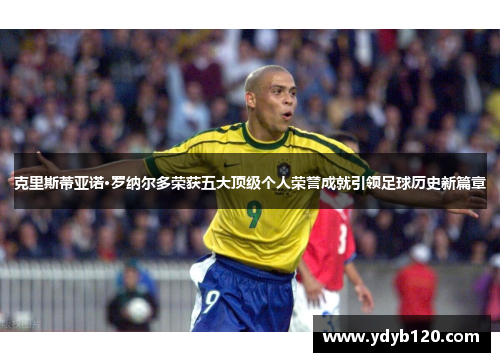 克里斯蒂亚诺·罗纳尔多荣获五大顶级个人荣誉成就引领足球历史新篇章