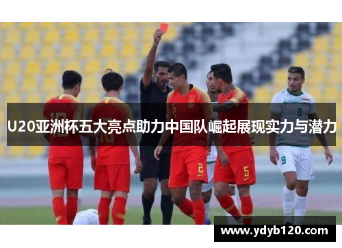 U20亚洲杯五大亮点助力中国队崛起展现实力与潜力