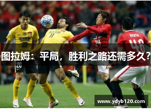 图拉姆：平局，胜利之路还需多久？