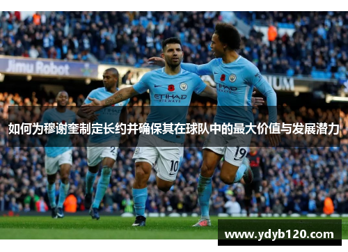 如何为穆谢奎制定长约并确保其在球队中的最大价值与发展潜力