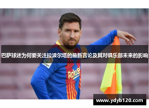 巴萨球迷为何要关注拉波尔塔的最新言论及其对俱乐部未来的影响 巴萨球迷为何要关注拉波尔塔的最新言论及其对俱乐部未来的影响