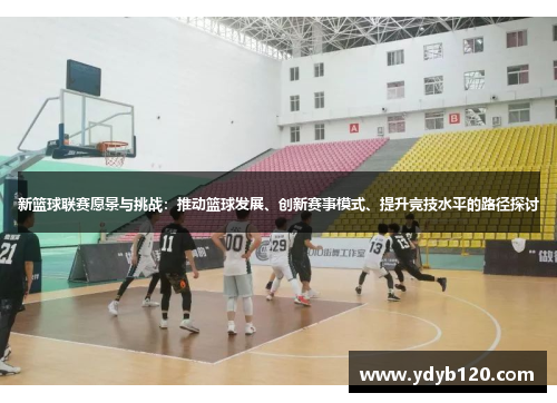新篮球联赛愿景与挑战：推动篮球发展、创新赛事模式、提升竞技水平的路径探讨