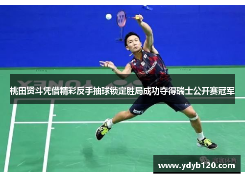 桃田贤斗凭借精彩反手抽球锁定胜局成功夺得瑞士公开赛冠军 桃田贤斗凭借精彩反手抽球锁定胜局成功夺得瑞士公开赛冠军