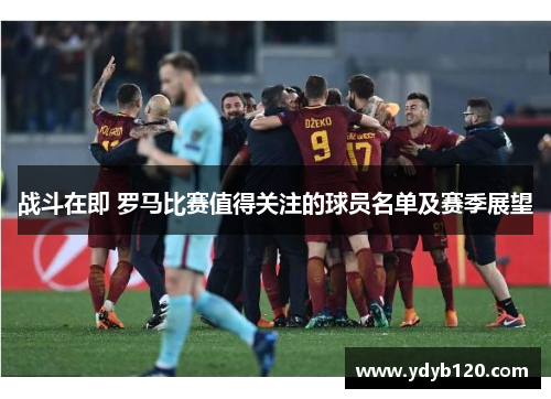 战斗在即 罗马比赛值得关注的球员名单及赛季展望