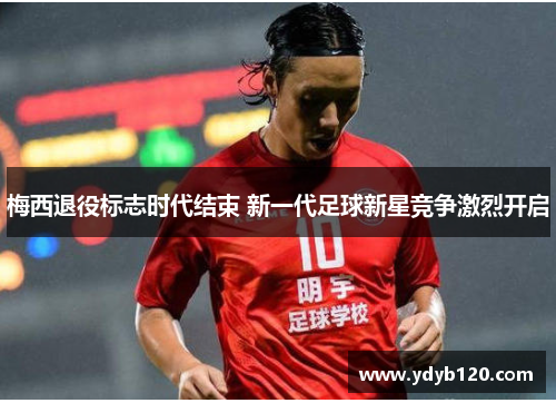 梅西退役标志时代结束 新一代足球新星竞争激烈开启 梅西退役标志时代结束 新一代足球新星竞争激烈开启