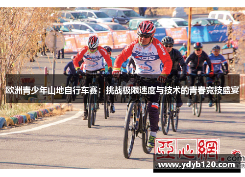 欧洲青少年山地自行车赛:挑战极限速度与技术的青春竞技盛宴 欧洲青少年山地自行车赛:挑战极限速度与技术的青春竞技盛宴