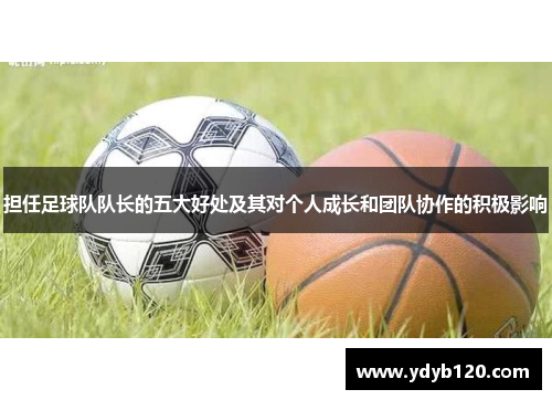 担任足球队队长的五大好处及其对个人成长和团队协作的积极影响