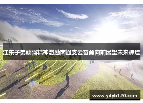 江东子弟顽强精神激励南通支云奋勇向前展望未来辉煌