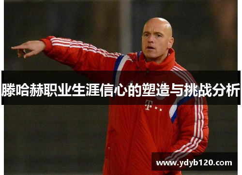 滕哈赫职业生涯信心的塑造与挑战分析 滕哈赫职业生涯信心的塑造与挑战分析