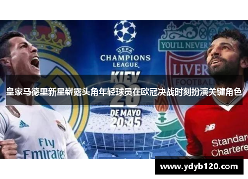 皇家马德里新星崭露头角年轻球员在欧冠决战时刻扮演关键角色 皇家马德里新星崭露头角年轻球员在欧冠决战时刻扮演关键角色
