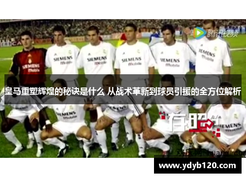 皇马重塑辉煌的秘诀是什么 从战术革新到球员引援的全方位解析 皇马重塑辉煌的秘诀是什么 从战术革新到球员引援的全方位解析