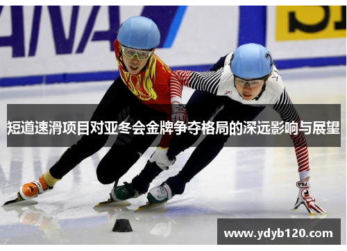短道速滑项目对亚冬会金牌争夺格局的深远影响与展望 短道速滑项目对亚冬会金牌争夺格局的深远影响与展望