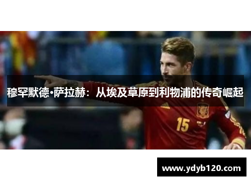 穆罕默德·萨拉赫:从埃及草原到利物浦的传奇崛起 穆罕默德·萨拉赫:从埃及草原到利物浦的传奇崛起