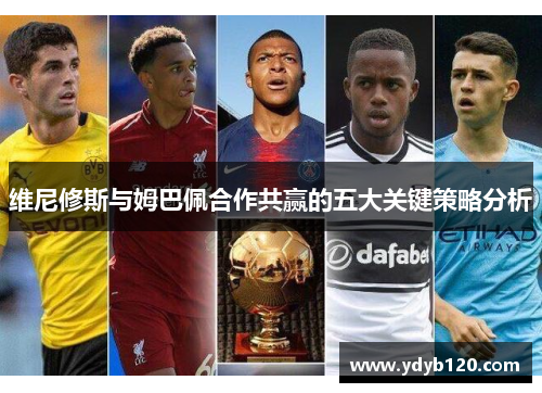 维尼修斯与姆巴佩合作共赢的五大关键策略分析 维尼修斯与姆巴佩合作共赢的五大关键策略分析