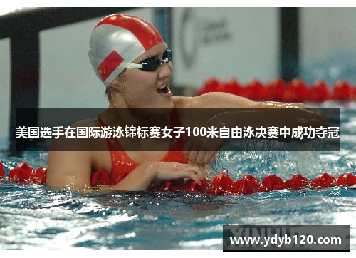 美国选手在国际游泳锦标赛女子100米自由泳决赛中成功夺冠 美国选手在国际游泳锦标赛女子100米自由泳决赛中成功夺冠