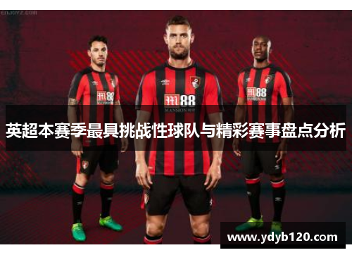 英超本赛季最具挑战性球队与精彩赛事盘点分析