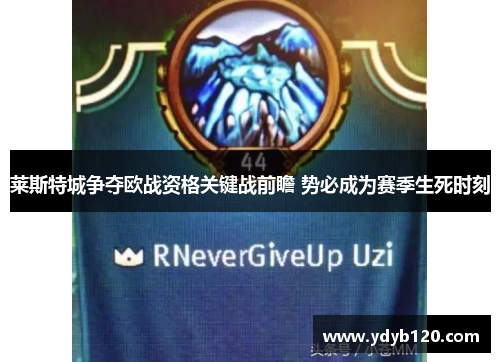 莱斯特城争夺欧战资格关键战前瞻 势必成为赛季生死时刻