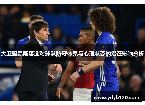 大卫路易斯落选对球队防守体系与心理状态的潜在影响分析 大卫路易斯落选对球队防守体系与心理状态的潜在影响分析